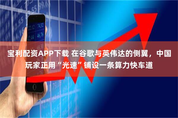 宝利配资APP下载 在谷歌与英伟达的侧翼，中国玩家正用“光速”铺设一条算力快车道