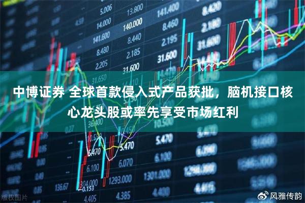 中博证券 全球首款侵入式产品获批，脑机接口核心龙头股或率先享受市场红利