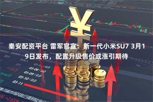 秦安配资平台 雷军官宣：新一代小米SU7 3月19日发布，配置升级售价或涨引期待
