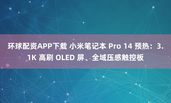 环球配资APP下载 小米笔记本 Pro 14 预热：3.1K 高刷 OLED 屏、全域压感触控板