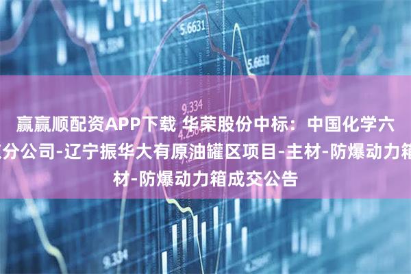 赢赢顺配资APP下载 华荣股份中标：中国化学六化建-北京分公司-辽宁振华大有原油罐区项目-主材-防爆动力箱成交公告