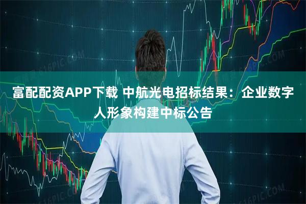 富配配资APP下载 中航光电招标结果：企业数字人形象构建中标公告