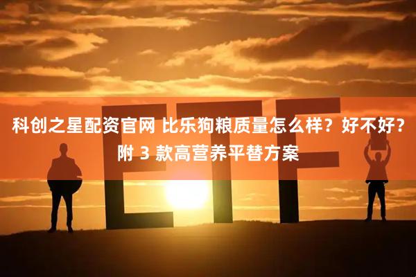 科创之星配资官网 比乐狗粮质量怎么样？好不好？附 3 款高营养平替方案