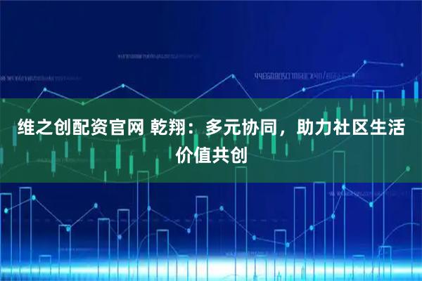 维之创配资官网 乾翔：多元协同，助力社区生活价值共创