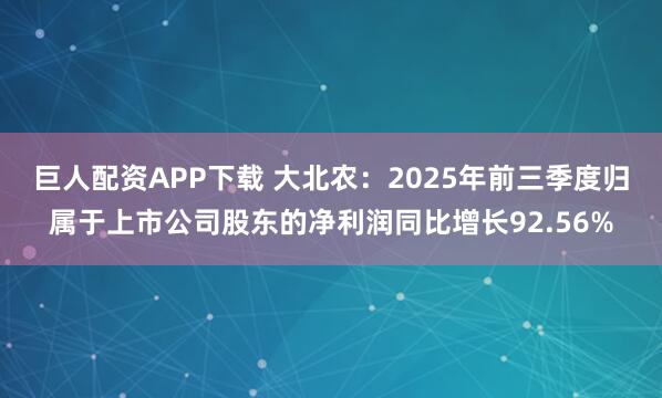 巨人配资APP下载 大北农：2025年前三季度归属于上市公司股东的净利润同比增长92.56%