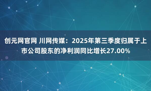 创元网官网 川网传媒：2025年第三季度归属于上市公司股东的净利润同比增长27.00%