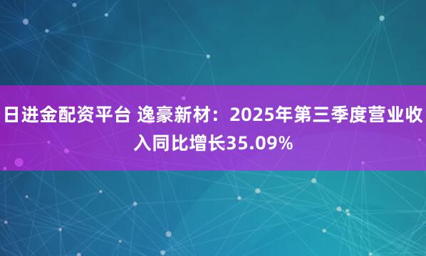 日进金配资平台 逸豪新材：2025年第三季度营业收入同比增长35.09%