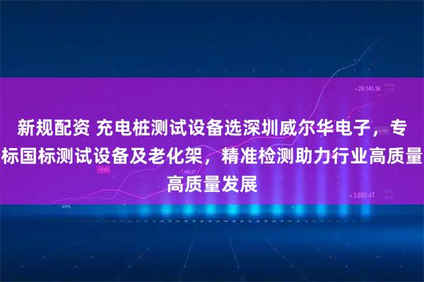 新规配资 充电桩测试设备选深圳威尔华电子，专业欧标国标测试设备及老化架，精准检测助力行业高质量发展