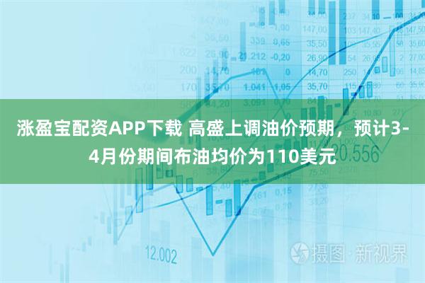 涨盈宝配资APP下载 高盛上调油价预期，预计3-4月份期间布油均价为110美元