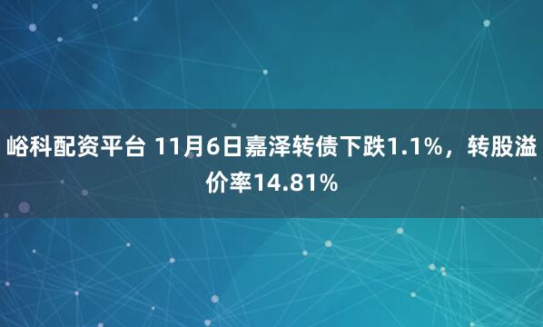 峪科配资平台 11月6日嘉泽转债下跌1.1%，转股溢价率14.81%