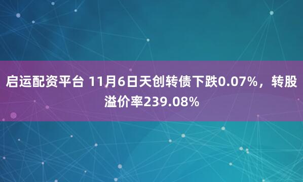 启运配资平台 11月6日天创转债下跌0.07%,转股溢价率239.08%