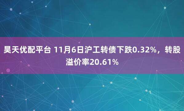 昊天优配平台 11月6日沪工转债下跌0.32%,转股溢价率20.61%