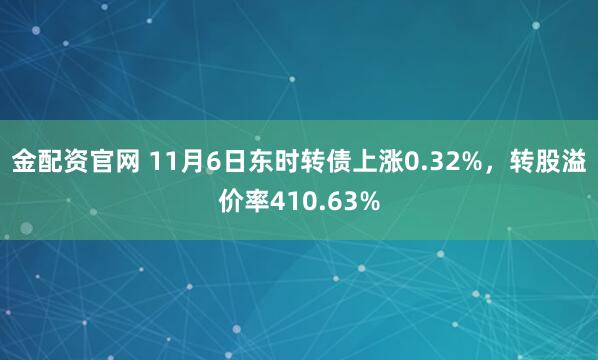 金配资官网 11月6日东时转债上涨0.32%，转股溢价率410.63%