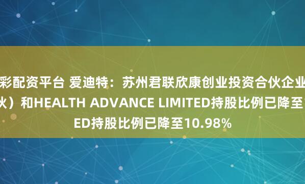 大彩配资平台 爱迪特：苏州君联欣康创业投资合伙企业（有限合伙）和HEALTH ADVANCE LIMITED持股比例已降至10.98%