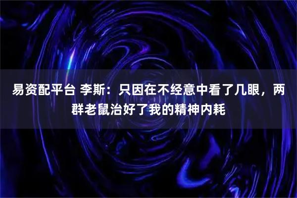 易资配平台 李斯：只因在不经意中看了几眼，两群老鼠治好了我的精神内耗