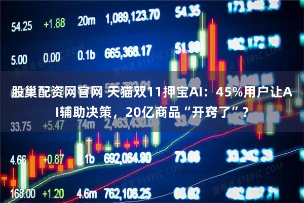 股巢配资网官网 天猫双11押宝AI：45%用户让AI辅助决策，20亿商品“开窍了”？
