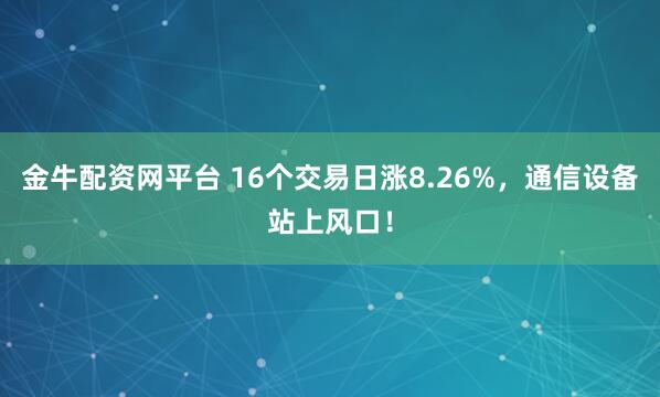 金牛配资网平台 16个交易日涨8.26%，通信设备站上风口！