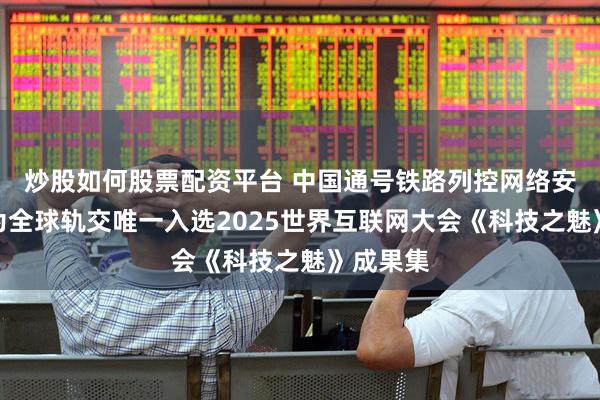 炒股如何股票配资平台 中国通号铁路列控网络安全成果为全球轨交唯一入选2025世界互联网大会《科技之魅》成果集