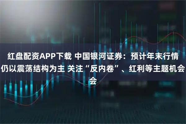 红盘配资APP下载 中国银河证券：预计年末行情仍以震荡结构为主 关注“反内卷”、红利等主题机会