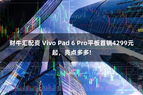 财牛汇配资 Vivo Pad 6 Pro平板首销4299元起,亮点多多!