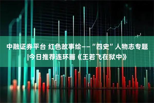 中融证券平台 红色故事绘——“四史”人物志专题|今日推荐连环画《王若飞在狱中》