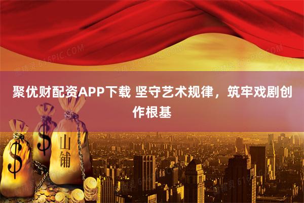 聚优财配资APP下载 坚守艺术规律，筑牢戏剧创作根基
