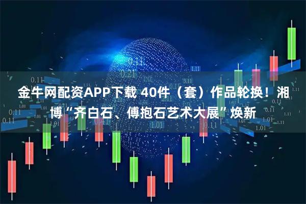 金牛网配资APP下载 40件（套）作品轮换！湘博“齐白石、傅抱石艺术大展”焕新
