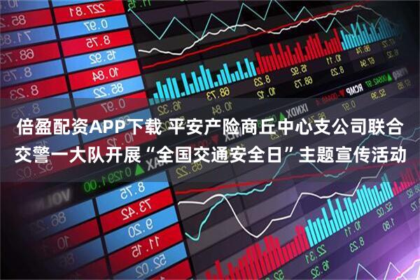 倍盈配资APP下载 平安产险商丘中心支公司联合交警一大队开展“全国交通安全日”主题宣传活动