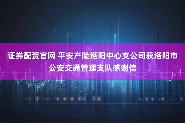 证券配资官网 平安产险洛阳中心支公司获洛阳市公安交通管理支队感谢信