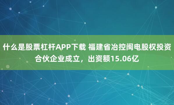 什么是股票杠杆APP下载 福建省冶控闽电股权投资合伙企业成立，出资额15.06亿