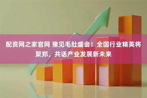 配资网之家官网 豫见毛肚盛会！全国行业精英将聚郑，共话产业发展新未来