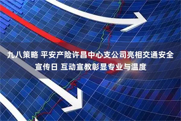 九八策略 平安产险许昌中心支公司亮相交通安全宣传日 互动宣教彰显专业与温度