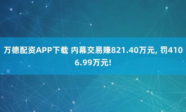 万德配资APP下载 内幕交易赚821.40万元, 罚4106.99万元!