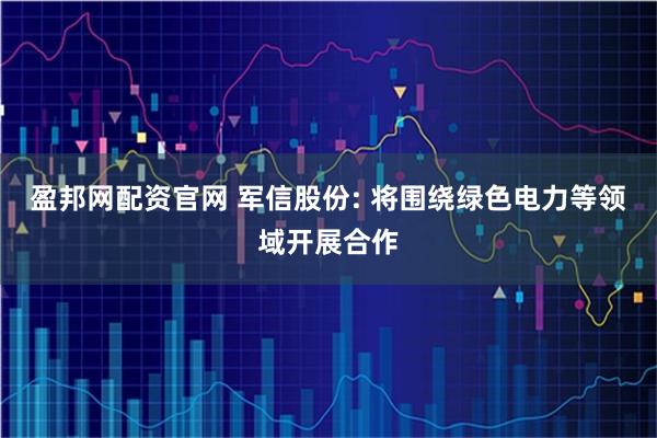 盈邦网配资官网 军信股份: 将围绕绿色电力等领域开展合作