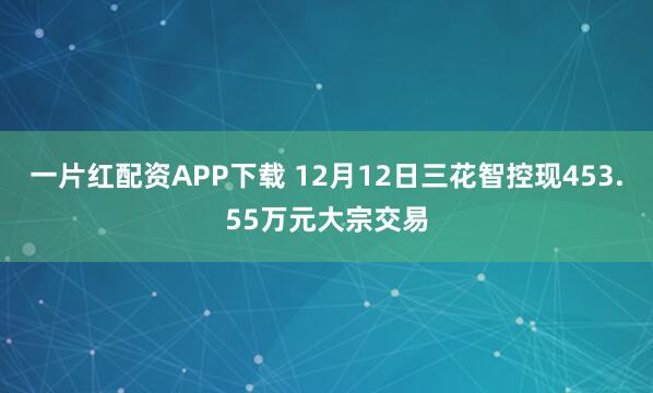 一片红配资APP下载 12月12日三花智控现453.55万元大宗交易