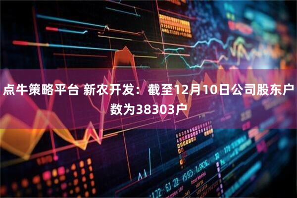 点牛策略平台 新农开发：截至12月10日公司股东户数为38303户