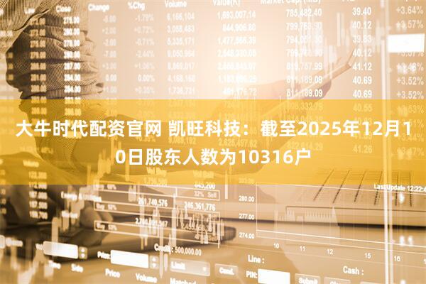 大牛时代配资官网 凯旺科技：截至2025年12月10日股东人数为10316户