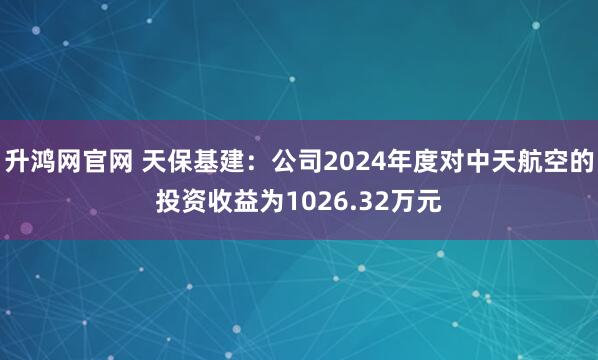 升鸿网官网 天保基建：公司2024年度对中天航空的投资收益为1026.32万元