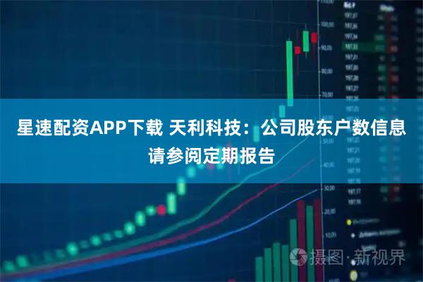 星速配资APP下载 天利科技：公司股东户数信息请参阅定期报告
