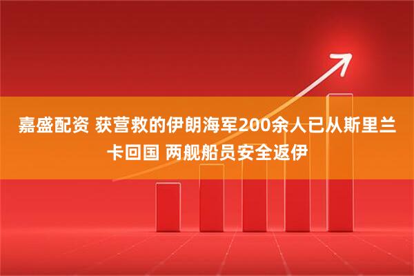 嘉盛配资 获营救的伊朗海军200余人已从斯里兰卡回国 两舰船员安全返伊