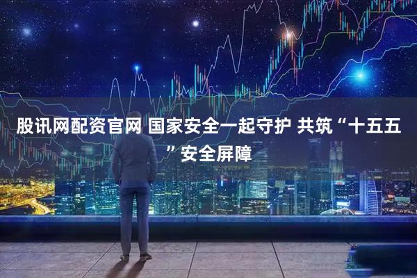 股讯网配资官网 国家安全一起守护 共筑“十五五”安全屏障
