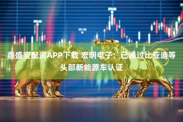 鼎盛宝配资APP下载 宏明电子：已通过比亚迪等头部新能源车认证