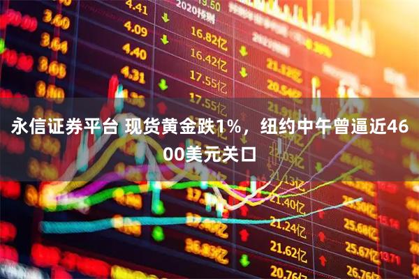 永信证券平台 现货黄金跌1%，纽约中午曾逼近4600美元关口