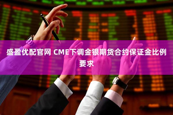 盛盈优配官网 CME下调金银期货合约保证金比例要求