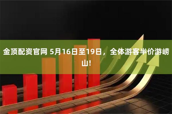 金顶配资官网 5月16日至19日，全体游客半价游崂山!