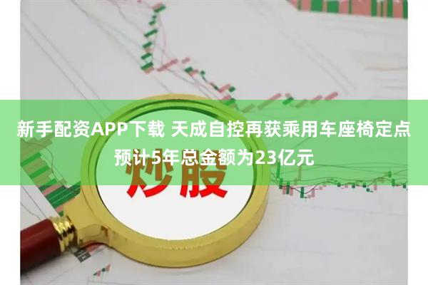 新手配资APP下载 天成自控再获乘用车座椅定点预计5年总金额为23亿元
