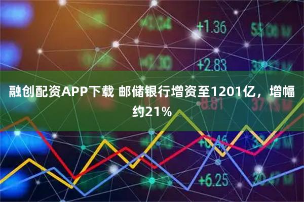 融创配资APP下载 邮储银行增资至1201亿，增幅约21%