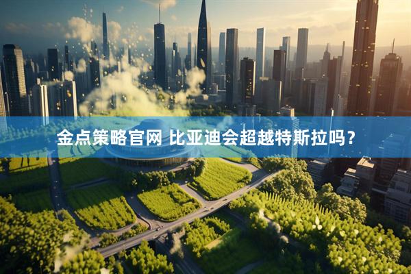 金点策略官网 比亚迪会超越特斯拉吗？