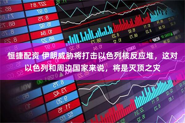 恒捷配资 伊朗威胁将打击以色列核反应堆，这对以色列和周边国家来说，将是灭顶之灾
