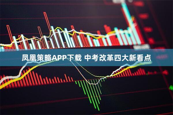 凤凰策略APP下载 中考改革四大新看点